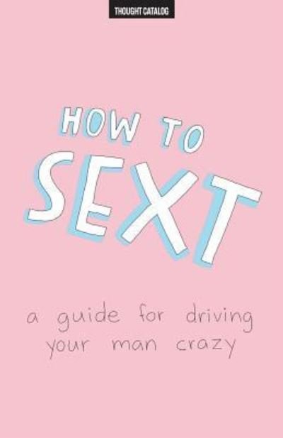 Cover for Thought Catalog · How To Sext : A Guide For Driving Your Man Crazy (Paperback Book) (2016)