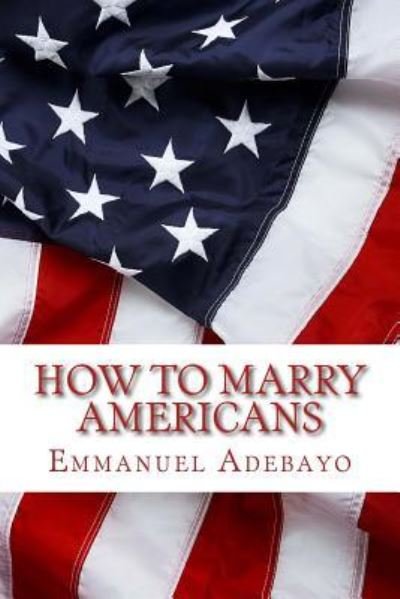 How To Marry Americans - Emmanuel Adebayo - Livres - Createspace Independent Publishing Platf - 9781540561770 - 31 août 2016