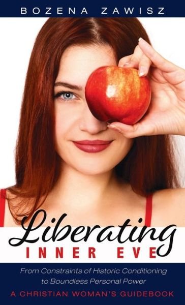 Cover for Bozena Zawisz · Liberating Inner Eve: From Constraints of Historic Conditioning to Boundless Personal Power--A Christian Woman's Guidebook (Hardcover Book) (2020)