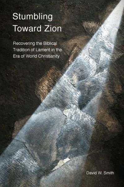Cover for David W Smith · Stumbling toward Zion Recovering the Biblical Tradition of Lament in the Era of World Christianity (Paperback Book) (2020)