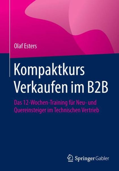 Cover for Olaf Esters · Kompaktkurs Verkaufen Im B2B: Das 12-Wochen-Training Fur Neu- Und Quereinsteiger Im Technischen Vertrieb (Paperback Book) [1. Aufl. 2018 edition] (2018)