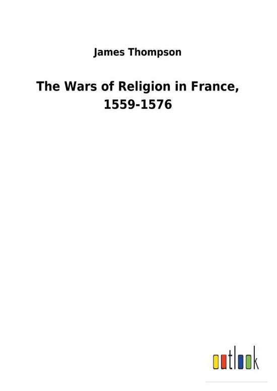 The Wars of Religion in France - Thompson - Boeken -  - 9783732629770 - 13 februari 2018