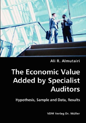 The Economic Value Added by Specialist Auditors- Hypothesis, Sample and Data, Results - Ali R. Almutairi - Books - VDM Verlag Dr. Mueller e.K. - 9783836426770 - March 9, 2007