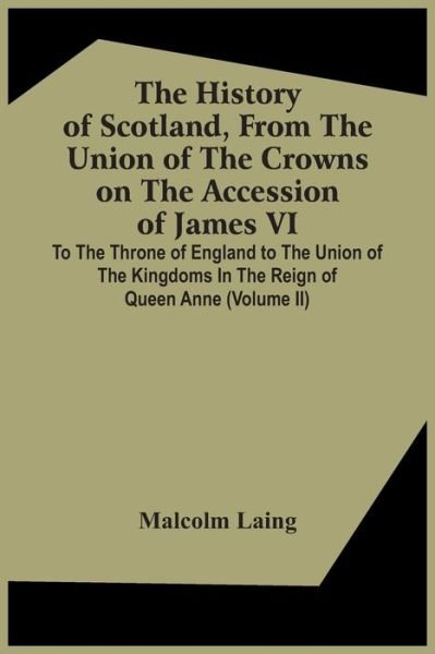 Cover for Malcolm Laing · The History Of Scotland, From The Union Of The Crowns On The Accession Of James Vi. To The Throne Of England To The Union Of The Kingdoms In The Reign Of Queen Anne (Volume Ii) (Paperback Book) (2021)