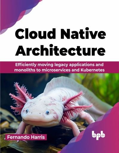 Fernando Harris · Cloud Native Architecture: Efficiently moving legacy applications and monoliths to microservices and Kubernetes (Taschenbuch) (2024)