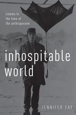 Cover for Fay, Jennifer (Associate Professor of English and Director of Film Studies, Associate Professor of English and Director of Film Studies, Vanderbilt University) · Inhospitable World: Cinema in the Time of the Anthropocene (Hardcover Book) (2018)