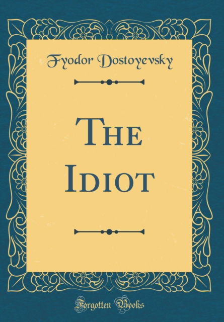 The Idiot (Classic Reprint) - Fyodor Dostoyevsky - Books - Forgotten Books - 9780331604771 - April 22, 2018