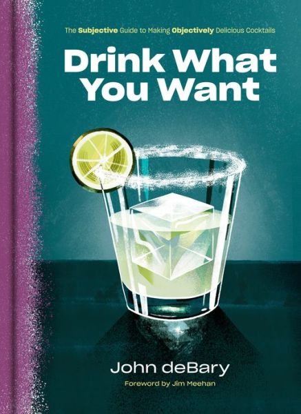 Cover for John Debary · Drink What You Want: The Subjective Guide to Making Objectively Delicious Cocktails (Hardcover Book) (2020)