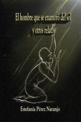 Cover for Estefanía Pérez Naranjo · El Hombre Que Se Enamoró Del Sol Y Otros Relatos (Paperback Book) [Spanish edition] (2015)