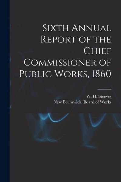 Cover for W H (William Henry) 1814- Steeves · Sixth Annual Report of the Chief Commissioner of Public Works, 1860 [microform] (Paperback Book) (2021)