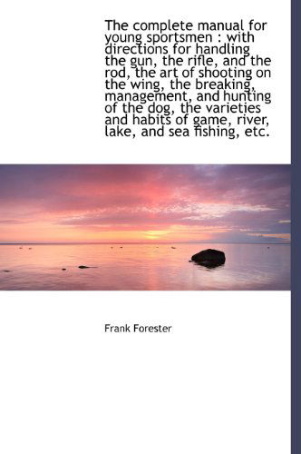 Cover for Frank Forester · The Complete Manual for Young Sportsmen: with Directions for Handling the Gun, the Rifle, and the Rod, the Art of Shooting on the Wing, the Breaking, ... of Game, River, Lake, and Sea Fishing, Etc. (Hardcover Book) (2010)