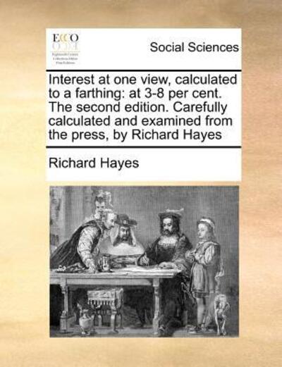 Cover for Richard Hayes · Interest at One View, Calculated to a Farthing: at 3-8 Per Cent. the Second Edition. Carefully Calculated and Examined from the Press, by Richard Haye (Paperback Book) (2010)