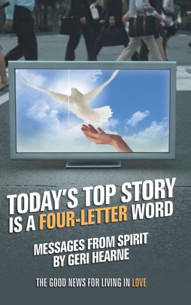 Cover for Geri Hearne · Today's Top Story is a Four-letter Word: Messages from Spirit: the Good News for Living in Love (Hardcover Book) (2014)