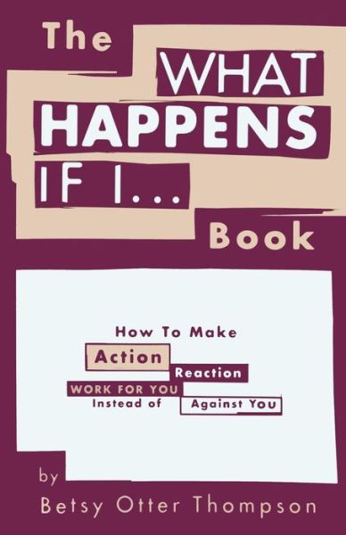 Cover for Betsy Otter Thompson · The What Happens if I... Book: How to Make Action / Reaction Work for You Instead of Against You (Paperback Book) (2013)