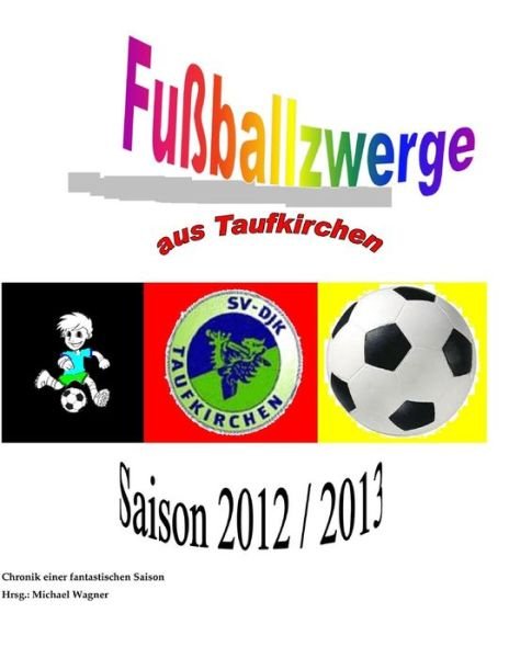 Fussballzwerge Aus Taufkirchen: Chronik Der Saison 2012/2013 - Michael Wagner - Books - Createspace - 9781491064771 - July 22, 2013