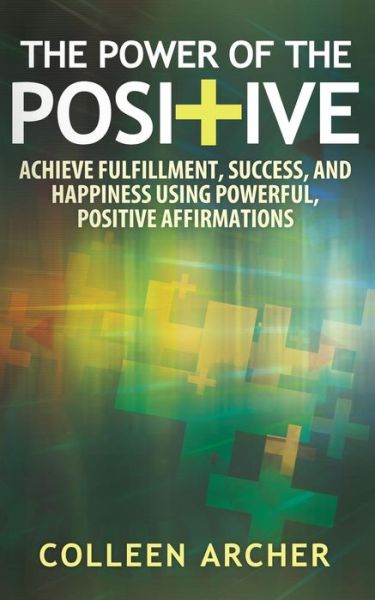 Cover for Colleen Archer · The Power of the Positive: Achieve Fulfillment, Success, and Happiness Using Powerful, Positive Affirmations (Paperback Book) (2014)