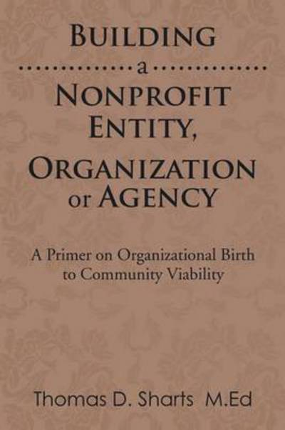 Cover for Thomas D Sharts · Building a Nonprofit Entity, Organization or Agency: a Primer on Organizational Birth to Community Viability (Pocketbok) (2014)