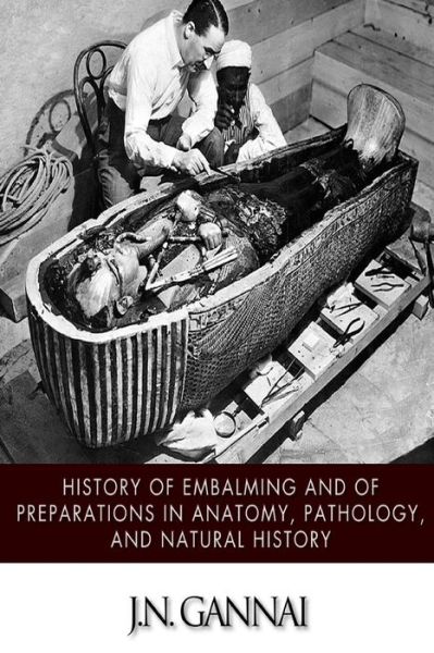 History of Embalming and of Preparations in Anatomy, Pathology, and Natural Hiistory - J N Gannal - Kirjat - Createspace - 9781508463771 - perjantai 13. helmikuuta 2015