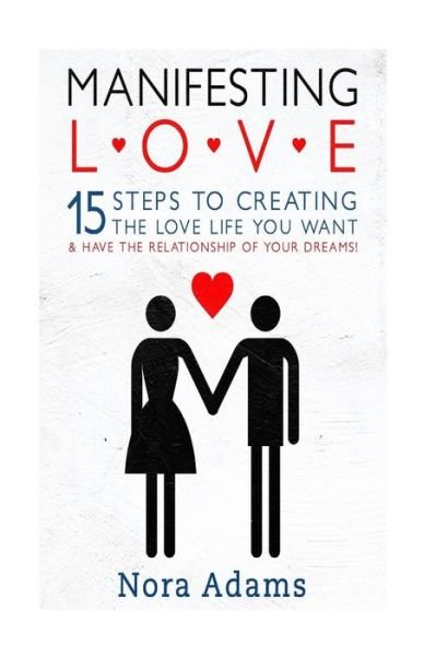 Manifesting Love: 15 Steps to Creating the Love Life You Want & Have the Relationship of Your Dreams! - Nora Adams - Bücher - Createspace - 9781514361771 - 6. Juni 2015