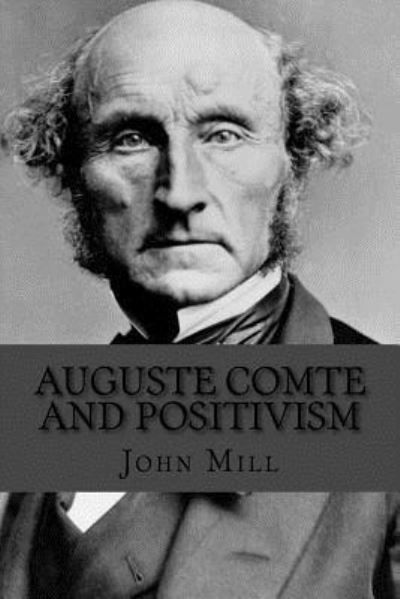 Auguste Comte and Positivism - John Stuart Mill - Książki - Createspace Independent Publishing Platf - 9781534794771 - 20 czerwca 2016