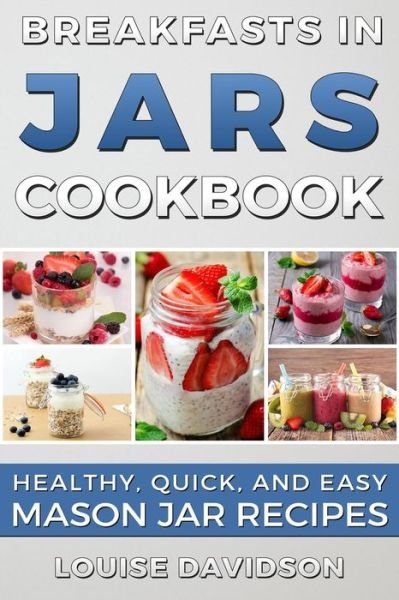 Breakfasts in Jars Cookbook : Healthy, Quick and Easy Mason Jar Recipes - Louise Davidson - Książki - Createspace Independent Publishing Platf - 9781535432771 - 22 lipca 2016