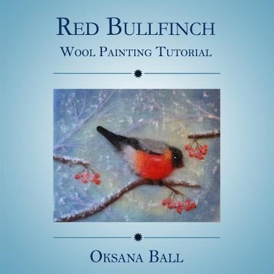 Wool Painting Tutorial "Red Bullfinch" - Jay Ball - Książki - Createspace Independent Publishing Platf - 9781537090771 - 5 września 2016