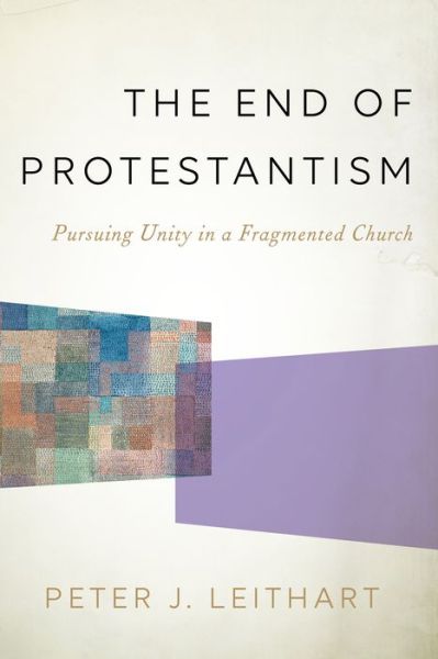 Cover for Peter J. Leithart · The End of Protestantism: Pursuing Unity in a Fragmented Church (Hardcover Book) (2016)