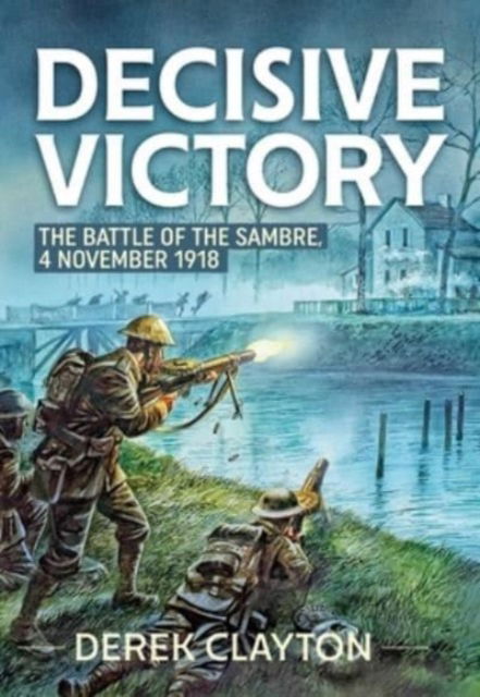 Cover for Derek Clayton · Decisive Victory: The Battle of the Sambre: 4 November 1918 (Paperback Book) [Reprint edition] (2024)