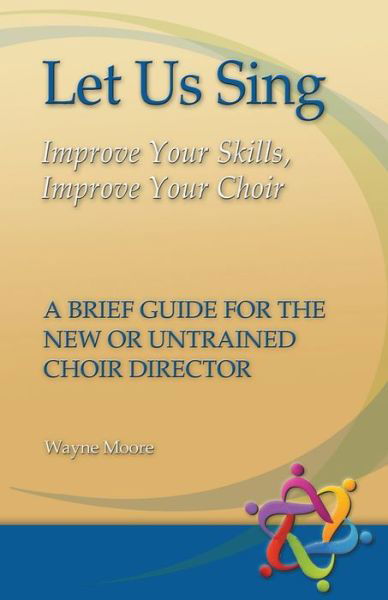 Cover for Wayne Moore · Let Us Sing: Improve Your Skills, Improve Your Choir - A Brief Guide for the New or Untrained Choir Director (Paperback Book) (2013)