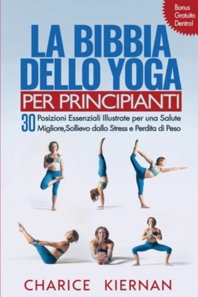 Cover for Charice Kiernan · La Bibbia Dello Yoga Per Principianti: 30 Posizioni Essenziali Illustrate per una Salute Migliore, Sollievo dallo Stress e Perdita di Peso (Pocketbok) (2020)