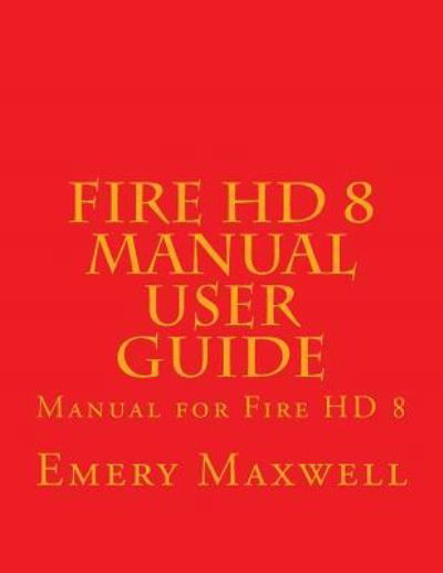 Fire HD 8 Manual User Guide: Manual for Fire HD 8 - Emery H Maxwell - Boeken - Createspace Independent Publishing Platf - 9781983558771 - 5 januari 2018
