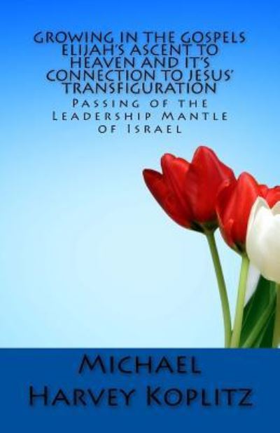 Growing in the Gospels Elijah's Ascent to heaven and It's Connection to Jesus' Transfiguration - Michael Harvey Koplitz - Books - Createspace Independent Publishing Platf - 9781985228771 - February 10, 2018