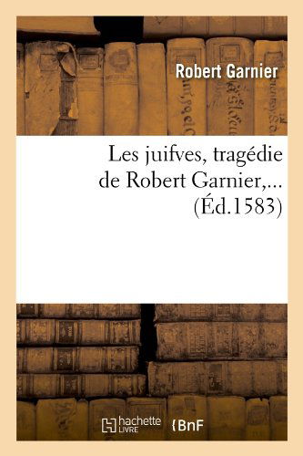 Les Juifves, Tragedie De Robert Garnier, ... - Robert Garnier - Books - HACHETTE LIVRE-BNF - 9782012695771 - May 1, 2012