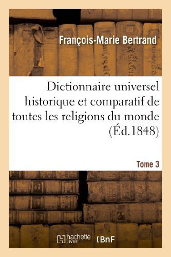 Dictionnaire Universel Historique Et Comparatif de Toutes Les Religions Du Monde. T. 3 J-P - Religion - Francois-Marie Bertrand - Books - Hachette Livre - BNF - 9782012848771 - May 1, 2013