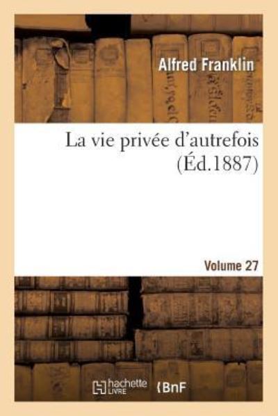 Cover for Alfred Franklin · La Vie Privee d'Autrefois Volume 27 (Taschenbuch) (2014)