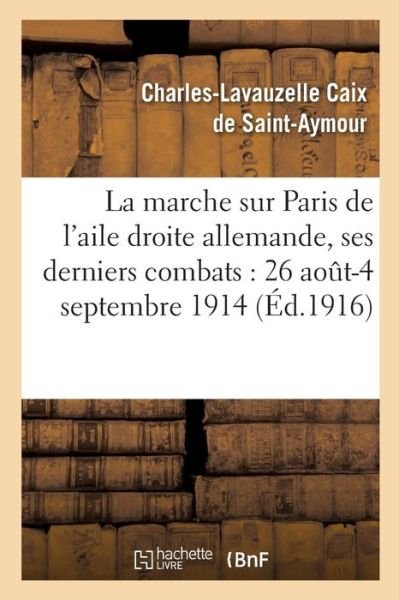 Cover for Caix de Saint-Aymour · La Marche Sur Paris de l'Aile Droite Allemande, Ses Derniers Combats: 26 Aout-4 Septembre 1914 (Taschenbuch) (2016)