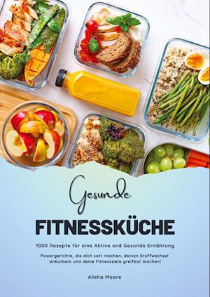 Cover for Alisha Moore · Gesunde Fitnessküche: 1000 Rezepte für eine Aktive und Gesunde Ernährung (Powergerichte, die dich satt machen, deinen Stoffwechsel ankurbeln und deine Fitnessziele greifbar machen!) (Bog) (2025)