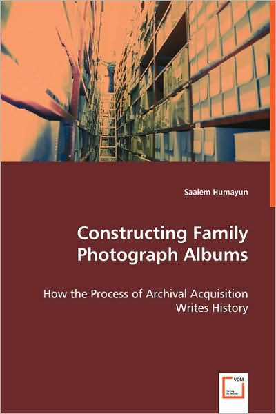 Saalem Humayun · Constructing Family Photograph Albums: How the Process of Archival Acquisition Writes History (Paperback Book) (2008)