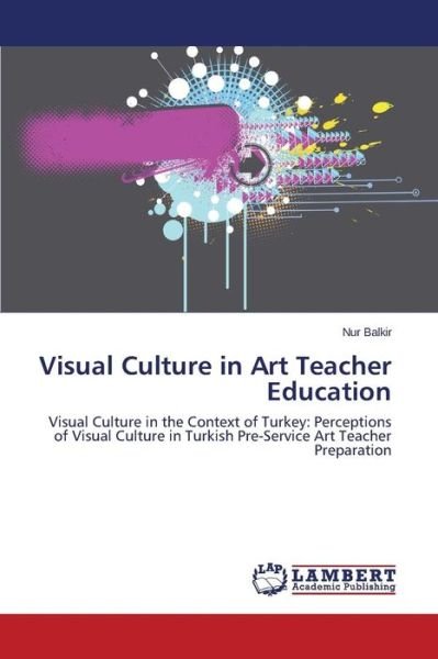 Cover for Nur Balkir · Visual Culture in Art Teacher Education: Visual Culture in the Context of Turkey: Perceptions of Visual Culture in Turkish Pre-service Art Teacher Preparation (Paperback Book) (2014)