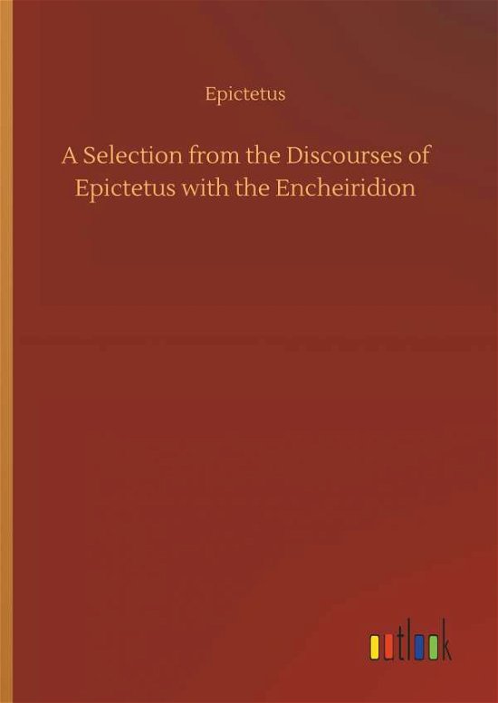 A Selection from the Discourses of Epictetus with the Encheiridion - Epictetus - Boeken - Outlook Verlag - 9783734053771 - 21 september 2018