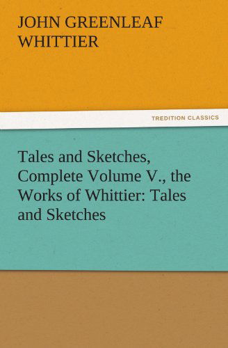 Cover for John Greenleaf Whittier · Tales and Sketches, Complete Volume V., the Works of Whittier: Tales and Sketches (Tredition Classics) (Paperback Book) (2011)