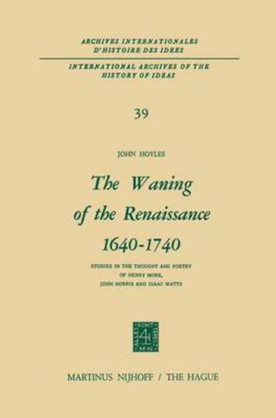 The Waning of the Renaissance 1640-1740: Studies in the Thought and Poetry of Henry More, John Norris and Isaac Watts - International Archives of the History of Ideas / Archives Internationales d'Histoire des Idees - John Hoyles - Bøger - Springer - 9789024750771 - 31. juli 1971