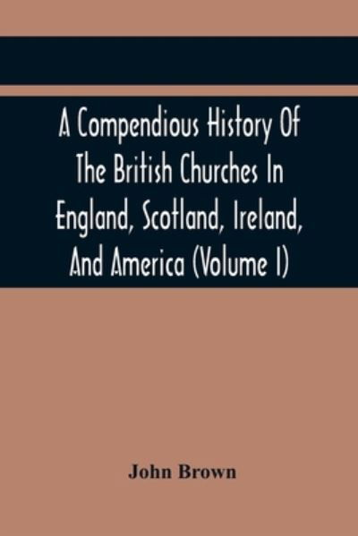 A Compendious History Of The British Churches In England, Scotland, Ireland, And America - John Brown - Livros - Alpha Edition - 9789354417771 - 17 de fevereiro de 2021