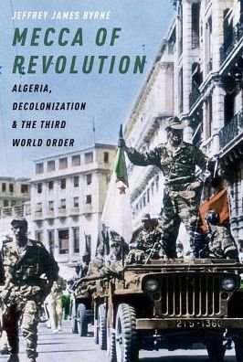 Cover for Byrne, Jeffrey James (Assistant Professor of History, Assistant Professor of History, University of British Columbia) · Mecca of Revolution: Algeria, Decolonization, and the Third World Order - Oxford Studies in International History (Paperback Book) (2019)