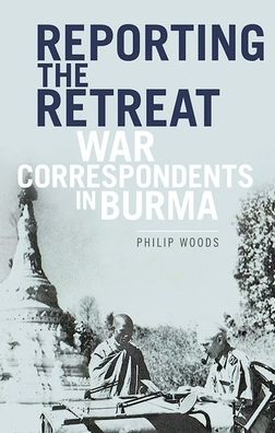 Cover for Philip Woods · Reporting the Retreat War Correspondents in Burma (Book) (2017)