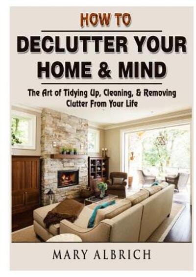 Cover for Mary Albrich · How to Declutter Your Home &amp; Mind: The Art of Tidying Up, Cleaning, &amp; Removing Clutter From Your Life (Paperback Book) (2018)