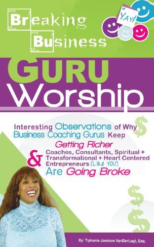 Cover for Tiphanie Jamison Vanderlugt Esq. · Breaking Business- Guru Worship: Interesting Observations of Why Business Coaching Gurus Keep Getting Richer and Coaches, Consultants, Spiritual + ... Entrepreneurs (Like You) Are Going Broke (Taschenbuch) (2014)