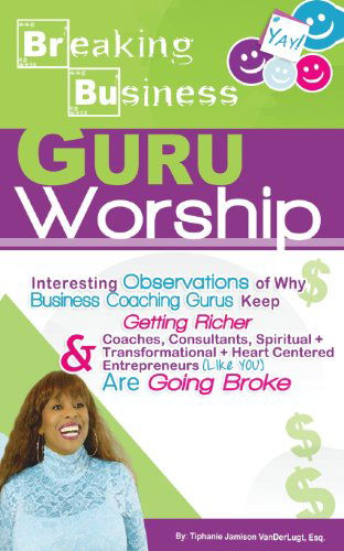 Cover for Tiphanie Jamison Vanderlugt Esq. · Breaking Business- Guru Worship: Interesting Observations of Why Business Coaching Gurus Keep Getting Richer and Coaches, Consultants, Spiritual + ... Entrepreneurs (Like You) Are Going Broke (Pocketbok) (2014)