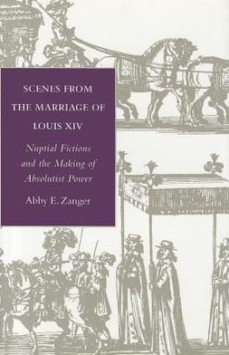 Cover for Abby E. Zanger · Scenes from the Marriage of Louis XIV: Nuptial Fictions and the Making of Absolutist Power (Hardcover Book) (1997)