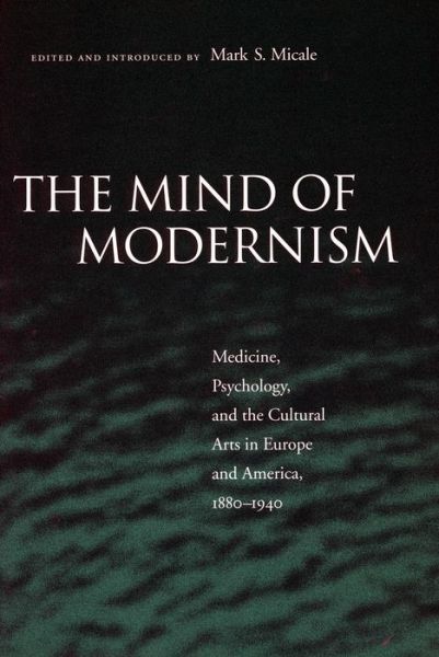 Cover for Mark S. Micale · The Mind of Modernism: Medicine, Psychology, and the Cultural Arts in Europe and America, 1880-1940 - Cultural Sitings (Inbunden Bok) (2003)